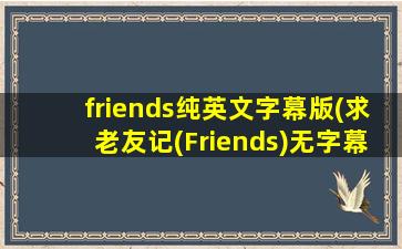 friends纯英文字幕版(求老友记(Friends)无字幕版 或 纯英文版)